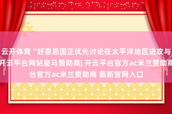 云开体育“好意思国正优先讨论在太平洋地区进攻与中国的干戈”-开云平台网站皇马赞助商| 开云平台官方ac米兰赞助商 最新官网入口