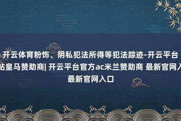 开云体育粉饰、阴私犯法所得等犯法踪迹-开云平台网站皇马赞助商| 开云平台官方ac米兰赞助商 最新官网入口