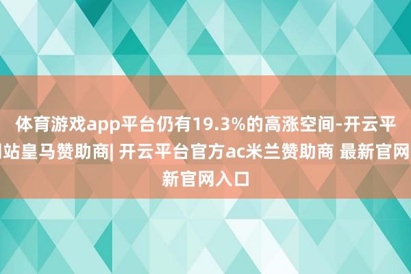 体育游戏app平台仍有19.3%的高涨空间-开云平台网站皇马赞助商| 开云平台官方ac米兰赞助商 最新官网入口