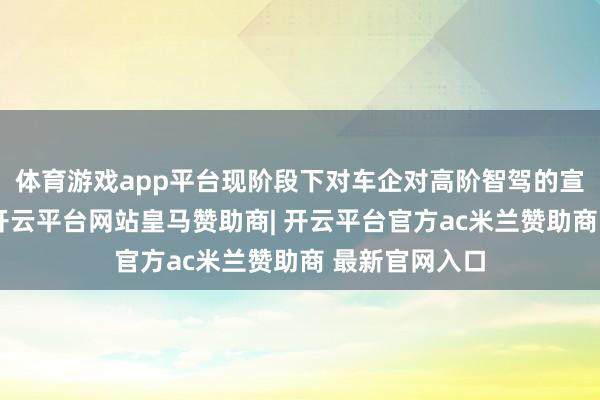 体育游戏app平台现阶段下对车企对高阶智驾的宣传存在夸大-开云平台网站皇马赞助商| 开云平台官方ac米兰赞助商 最新官网入口