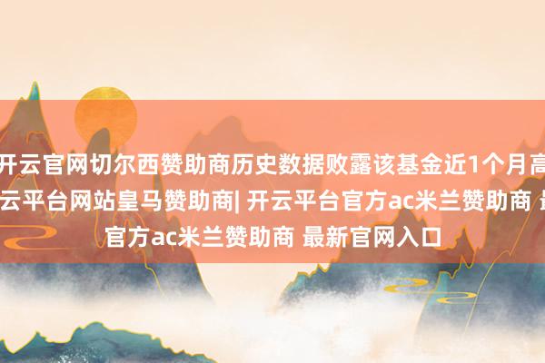 开云官网切尔西赞助商历史数据败露该基金近1个月高涨0.65%-开云平台网站皇马赞助商| 开云平台官方ac米兰赞助商 最新官网入口