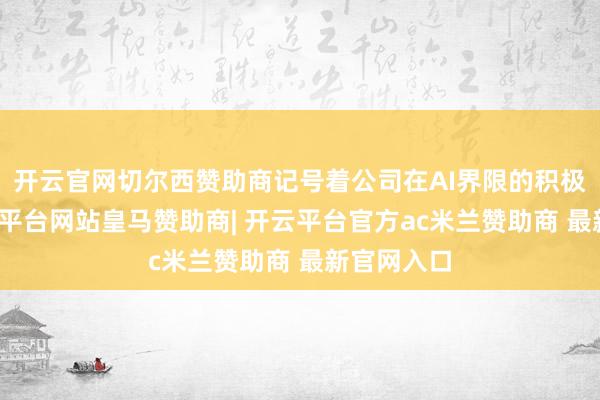 开云官网切尔西赞助商记号着公司在AI界限的积极逾越-开云平台网站皇马赞助商| 开云平台官方ac米兰赞助商 最新官网入口