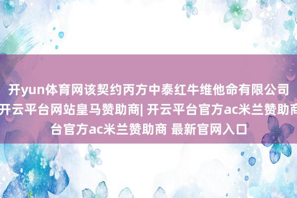 开yun体育网该契约丙方中泰红牛维他命有限公司耐久未存在过-开云平台网站皇马赞助商| 开云平台官方ac米兰赞助商 最新官网入口