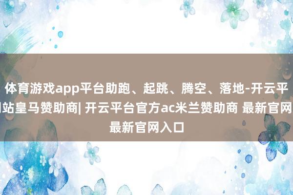 体育游戏app平台助跑、起跳、腾空、落地-开云平台网站皇马赞助商| 开云平台官方ac米兰赞助商 最新官网入口